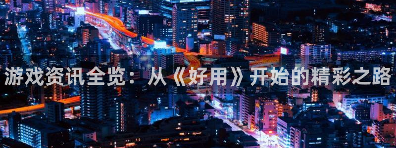 星欧娱乐怎么注册：游戏资讯全览：从《好用》开始的精彩之路