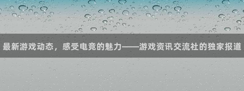 星欧娱乐平台注册资金多少：最新游戏动态，感受电竞的魅力——游