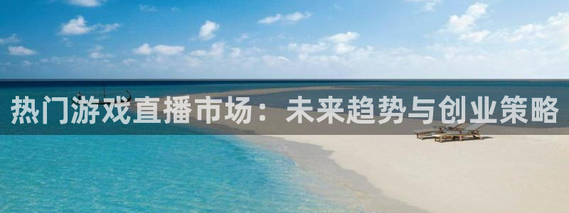 星欧娱乐平台登录入口：热门游戏直播市场：未来趋势与创业策略
