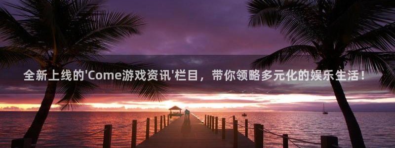 星欧娱乐的意思：全新上线的\'Come游戏资讯\'栏目，带你