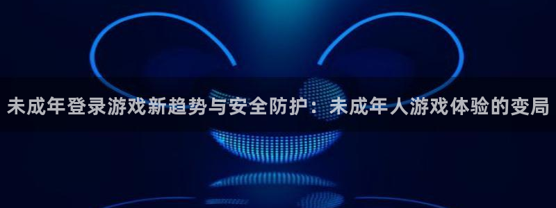 星欧娱乐app下载|下载地址：未成年登录游戏新趋势与安全防护
