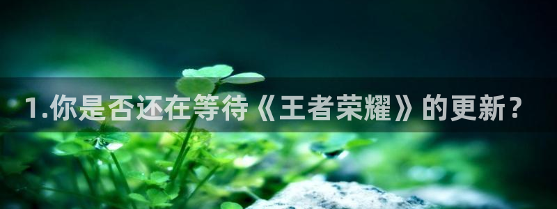 星欧娱乐注册官方登录app：1.你是否还在等待《王者荣耀》的