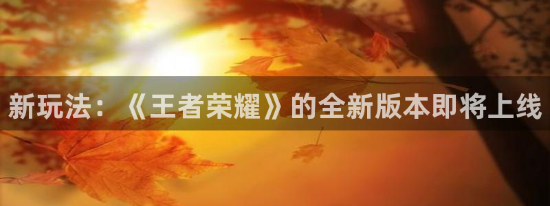 星欧娱乐注册登录：新玩法：《王者荣耀》的全新版本即将上线