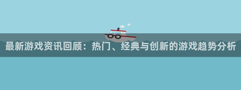 星欧娱乐注册账号：最新游戏资讯回顾：热门、经典与创新的游戏趋